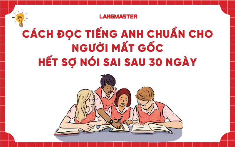 Cách đọc tiếng Anh chuẩn cho người mất gốc: Hết sợ nói sai sau 30 ngày